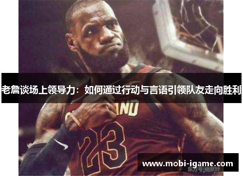 老詹谈场上领导力:如何通过行动与言语引领队友走向胜利 老詹谈场上领导力:如何通过行动与言语引领队友走向胜利