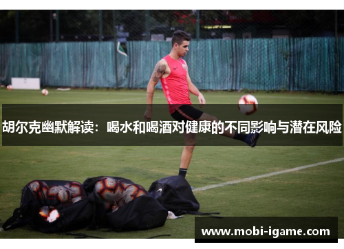 胡尔克幽默解读:喝水和喝酒对健康的不同影响与潜在风险 胡尔克幽默解读:喝水和喝酒对健康的不同影响与潜在风险