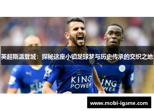 英超斯温登城:探秘这座小镇足球梦与历史传承的交织之地 英超斯温登城:探秘这座小镇足球梦与历史传承的交织之地