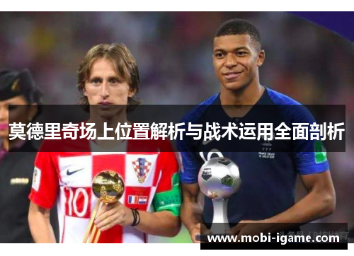 莫德里奇场上位置解析与战术运用全面剖析