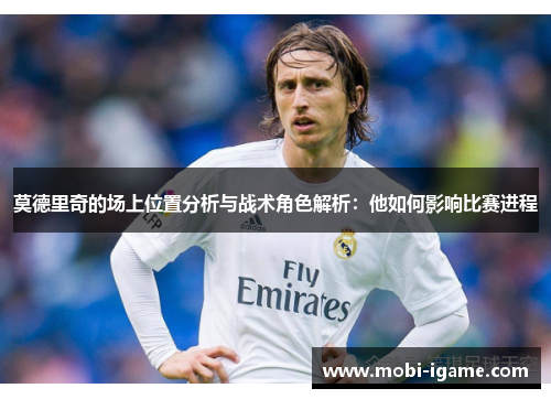 莫德里奇的场上位置分析与战术角色解析：他如何影响比赛进程