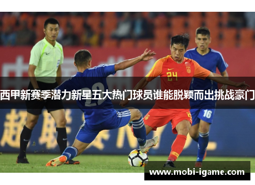 西甲新赛季潜力新星五大热门球员谁能脱颖而出挑战豪门