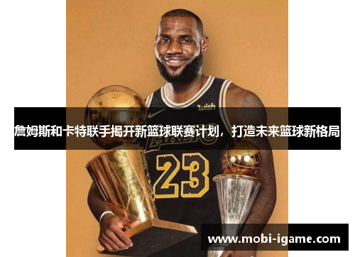 詹姆斯和卡特联手揭开新篮球联赛计划,打造未来篮球新格局 詹姆斯和卡特联手揭开新篮球联赛计划,打造未来篮球新格局