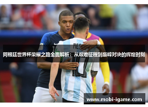 阿根廷世界杯荣耀之路全面解析:从艰难征程到巅峰对决的辉煌时刻 阿根廷世界杯荣耀之路全面解析:从艰难征程到巅峰对决的辉煌时刻