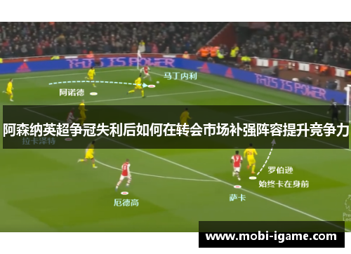 阿森纳英超争冠失利后如何在转会市场补强阵容提升竞争力