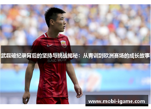 武磊破纪录背后的坚持与挑战揭秘：从青训到欧洲赛场的成长故事