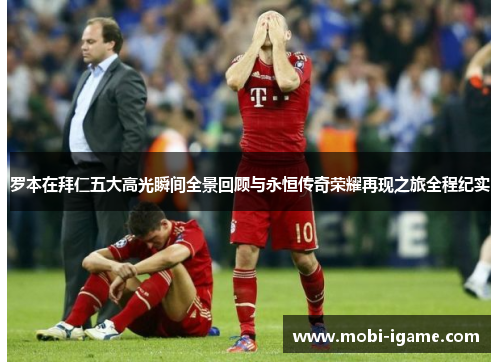 罗本在拜仁五大高光瞬间全景回顾与永恒传奇荣耀再现之旅全程纪实