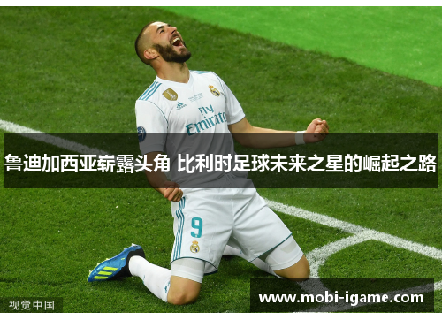 鲁迪加西亚崭露头角 比利时足球未来之星的崛起之路