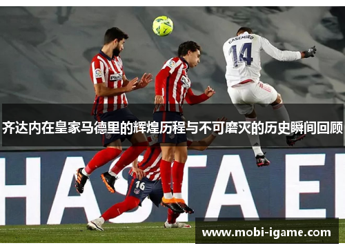齐达内在皇家马德里的辉煌历程与不可磨灭的历史瞬间回顾