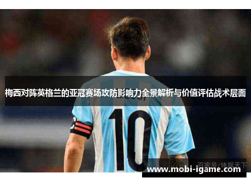 梅西对阵英格兰的亚冠赛场攻防影响力全景解析与价值评估战术层面 梅西对阵英格兰的亚冠赛场攻防影响力全景解析与价值评估战术层面