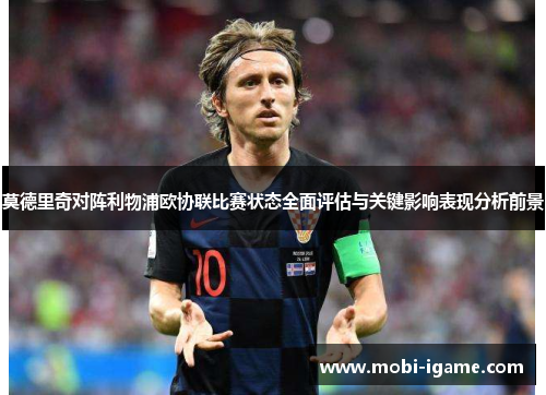 莫德里奇对阵利物浦欧协联比赛状态全面评估与关键影响表现分析前景 莫德里奇对阵利物浦欧协联比赛状态全面评估与关键影响表现分析前景