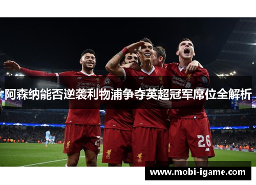阿森纳能否逆袭利物浦争夺英超冠军席位全解析