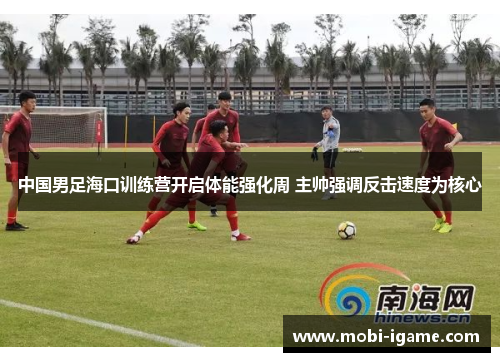 中国男足海口训练营开启体能强化周 主帅强调反击速度为核心 中国男足海口训练营开启体能强化周 主帅强调反击速度为核心