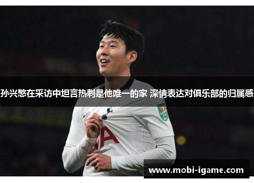 孙兴慜在采访中坦言热刺是他唯一的家 深情表达对俱乐部的归属感 孙兴慜在采访中坦言热刺是他唯一的家 深情表达对俱乐部的归属感