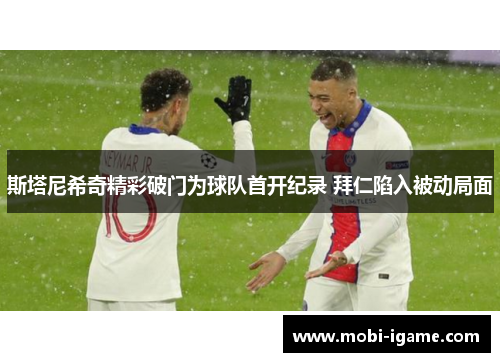 斯塔尼希奇精彩破门为球队首开纪录 拜仁陷入被动局面