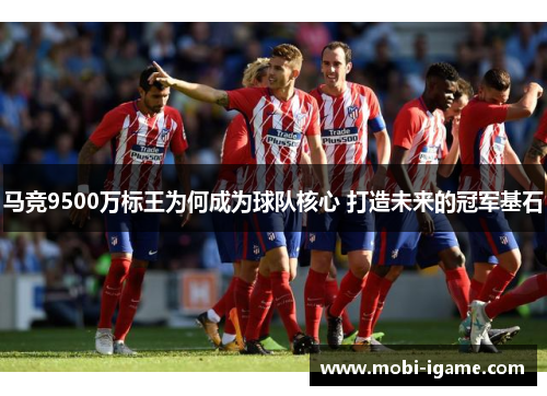 马竞9500万标王为何成为球队核心 打造未来的冠军基石